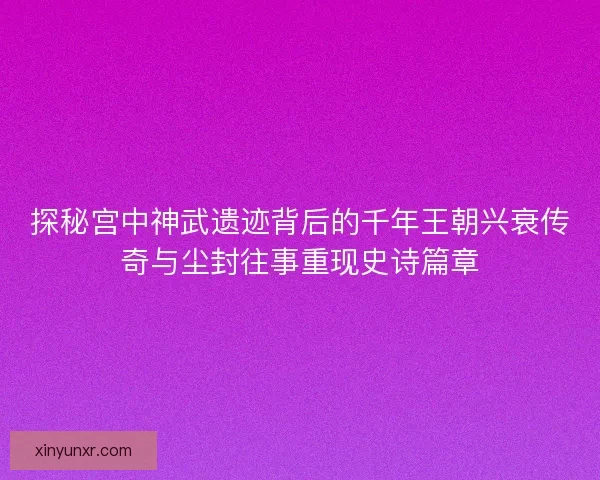 探秘宫中神武遗迹背后的千年王朝兴衰传奇与尘封往事重现史诗篇章 探秘宫中神武遗迹背后的千年王朝兴衰传奇与尘封往事重现史诗篇章