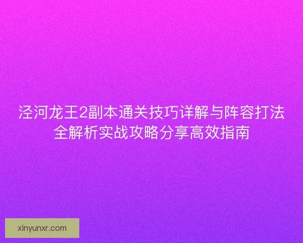 泾河龙王2副本通关技巧详解与阵容打法全解析实战攻略分享高效指南