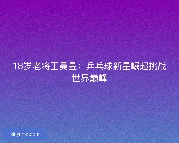 18岁老将王曼昱：乒乓球新星崛起挑战世界巅峰