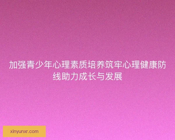 加强青少年心理素质培养筑牢心理健康防线助力成长与发展 加强青少年心理素质培养筑牢心理健康防线助力成长与发展