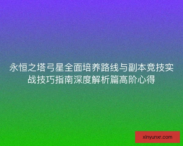 永恒之塔弓星全面培养路线与副本竞技实战技巧指南深度解析篇高阶心得