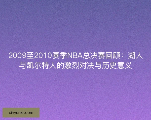 2009至2010赛季NBA总决赛回顾:湖人与凯尔特人的激烈对决与历史意义 2009至2010赛季NBA总决赛回顾:湖人与凯尔特人的激烈对决与历史意义