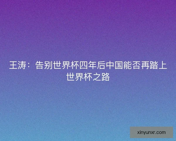 王涛:告别世界杯四年后中国能否再踏上世界杯之路 王涛:告别世界杯四年后中国能否再踏上世界杯之路