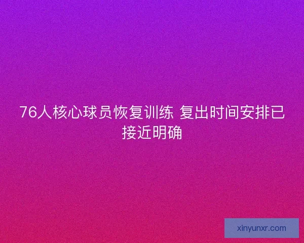 76人核心球员恢复训练 复出时间安排已接近明确 76人核心球员恢复训练 复出时间安排已接近明确