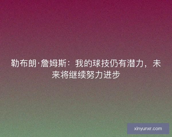 勒布朗·詹姆斯:我的球技仍有潜力,未来将继续努力进步 勒布朗·詹姆斯:我的球技仍有潜力,未来将继续努力进步