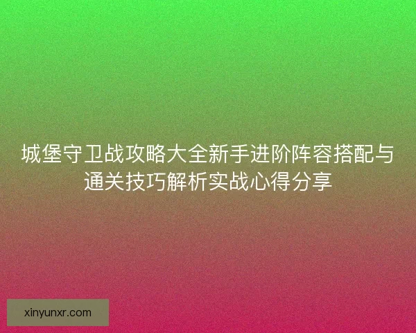 城堡守卫战攻略大全新手进阶阵容搭配与通关技巧解析实战心得分享