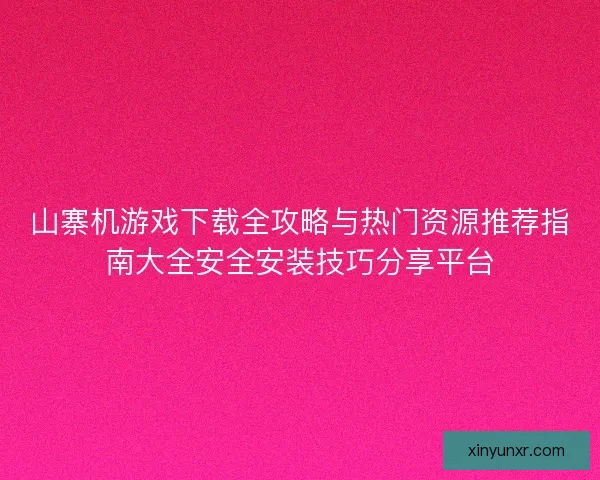 山寨机游戏下载全攻略与热门资源推荐指南大全安全安装技巧分享平台