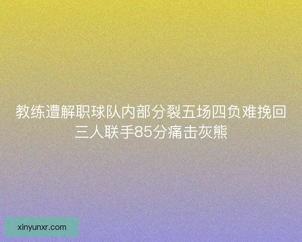 教练遭解职球队内部分裂五场四负难挽回三人联手85分痛击灰熊