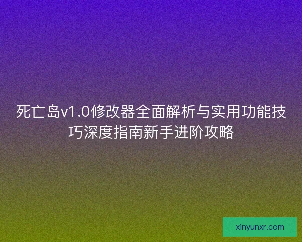 死亡岛v1.0修改器全面解析与实用功能技巧深度指南新手进阶攻略