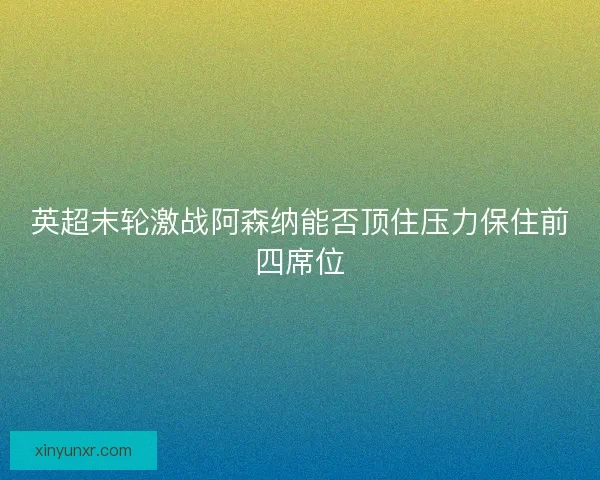 英超末轮激战阿森纳能否顶住压力保住前四席位