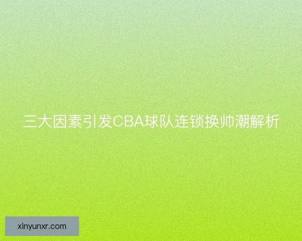 三大因素引发CBA球队连锁换帅潮解析