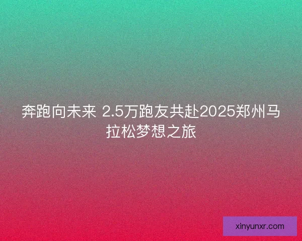 奔跑向未来 2.5万跑友共赴2025郑州马拉松梦想之旅