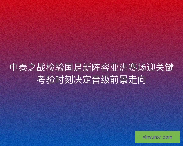 中泰之战检验国足新阵容亚洲赛场迎关键考验时刻决定晋级前景走向 中泰之战检验国足新阵容亚洲赛场迎关键考验时刻决定晋级前景走向