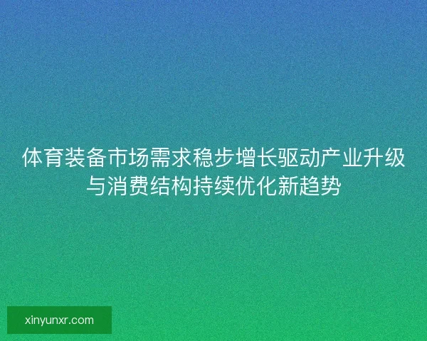 体育装备市场需求稳步增长驱动产业升级与消费结构持续优化新趋势 体育装备市场需求稳步增长驱动产业升级与消费结构持续优化新趋势