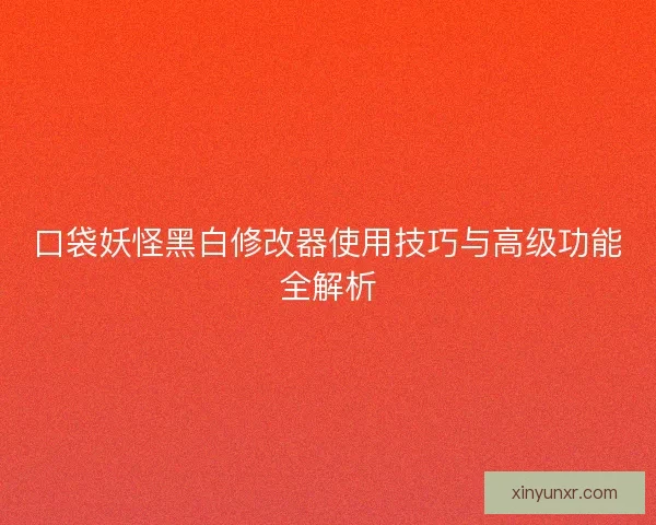 口袋妖怪黑白修改器使用技巧与高级功能全解析 口袋妖怪黑白修改器使用技巧与高级功能全解析