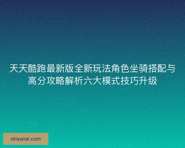 天天酷跑最新版全新玩法角色坐骑搭配与高分攻略解析六大模式技巧升级 天天酷跑最新版全新玩法角色坐骑搭配与高分攻略解析六大模式技巧升级