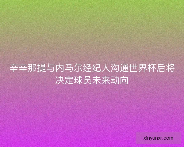 辛辛那提与内马尔经纪人沟通世界杯后将决定球员未来动向