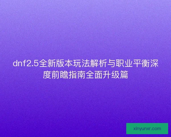 dnf2.5全新版本玩法解析与职业平衡深度前瞻指南全面升级篇 dnf2.5全新版本玩法解析与职业平衡深度前瞻指南全面升级篇