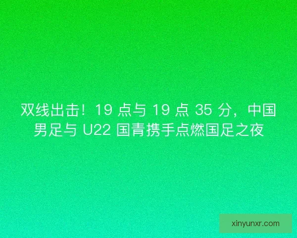 双线出击！19 点与 19 点 35 分，中国男足与 U22 国青携手点燃国足之夜