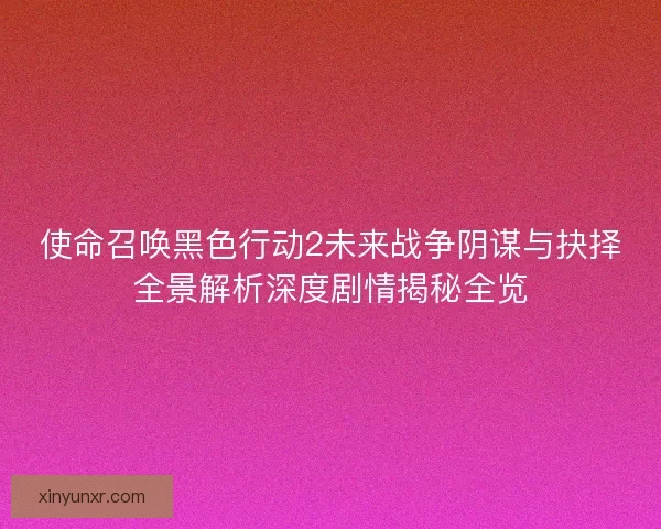 使命召唤黑色行动2未来战争阴谋与抉择全景解析深度剧情揭秘全览 使命召唤黑色行动2未来战争阴谋与抉择全景解析深度剧情揭秘全览