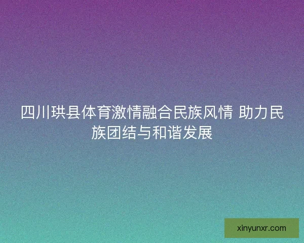 四川珙县体育激情融合民族风情 助力民族团结与和谐发展 四川珙县体育激情融合民族风情 助力民族团结与和谐发展