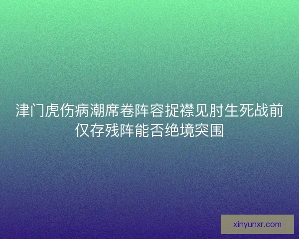 津门虎伤病潮席卷阵容捉襟见肘生死战前仅存残阵能否绝境突围