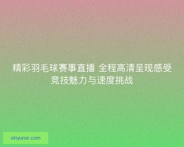 精彩羽毛球赛事直播 全程高清呈现感受竞技魅力与速度挑战 精彩羽毛球赛事直播 全程高清呈现感受竞技魅力与速度挑战