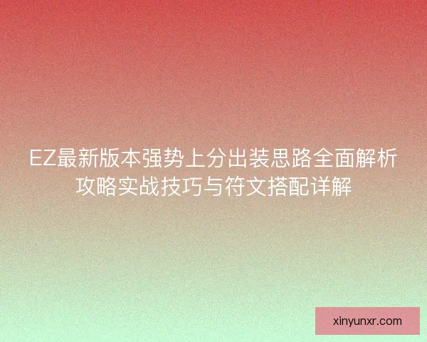 EZ最新版本强势上分出装思路全面解析攻略实战技巧与符文搭配详解