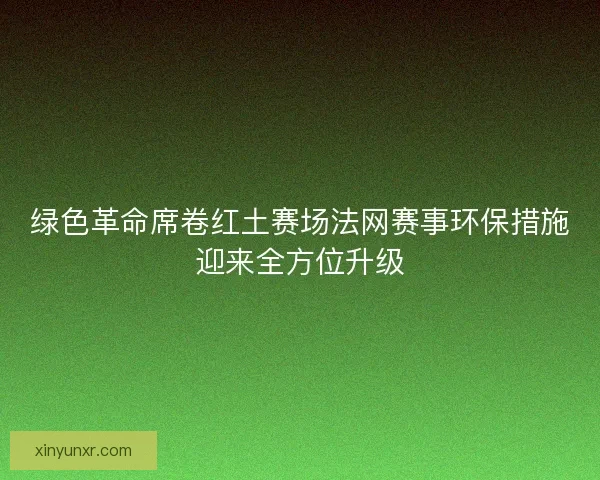 绿色革命席卷红土赛场法网赛事环保措施迎来全方位升级