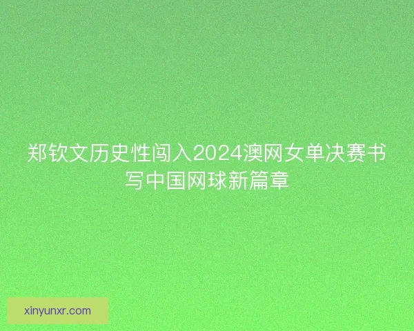 郑钦文历史性闯入2024澳网女单决赛书写中国网球新篇章
