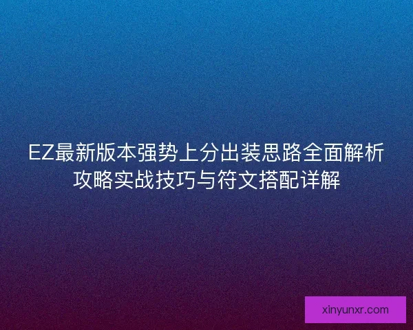 EZ最新版本强势上分出装思路全面解析攻略实战技巧与符文搭配详解 EZ最新版本强势上分出装思路全面解析攻略实战技巧与符文搭配详解