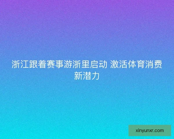 浙江跟着赛事游浙里启动 激活体育消费新潜力 浙江跟着赛事游浙里启动 激活体育消费新潜力