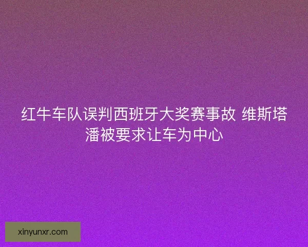 红牛车队误判西班牙大奖赛事故 维斯塔潘被要求让车为中心