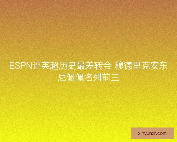 ESPN评英超历史最差转会 穆德里克安东尼佩佩名列前三