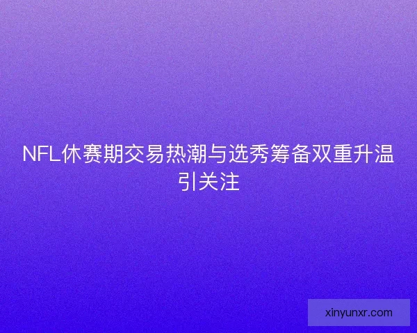 NFL休赛期交易热潮与选秀筹备双重升温引关注 NFL休赛期交易热潮与选秀筹备双重升温引关注