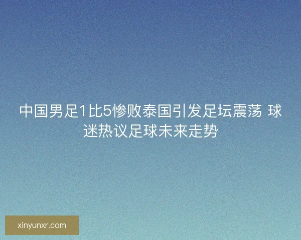中国男足1比5惨败泰国引发足坛震荡 球迷热议足球未来走势