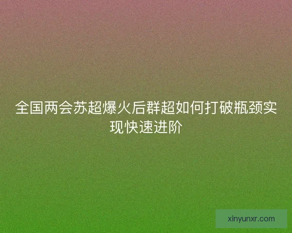 全国两会苏超爆火后群超如何打破瓶颈实现快速进阶 全国两会苏超爆火后群超如何打破瓶颈实现快速进阶