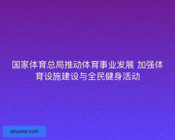 国家体育总局推动体育事业发展 加强体育设施建设与全民健身活动 国家体育总局推动体育事业发展 加强体育设施建设与全民健身活动