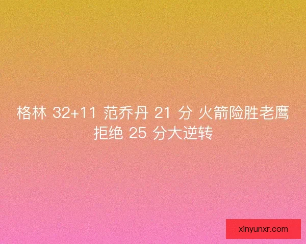 格林 32+11 范乔丹 21 分 火箭险胜老鹰拒绝 25 分大逆转 格林 32+11 范乔丹 21 分 火箭险胜老鹰拒绝 25 分大逆转