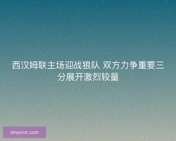 西汉姆联主场迎战狼队 双方力争重要三分展开激烈较量