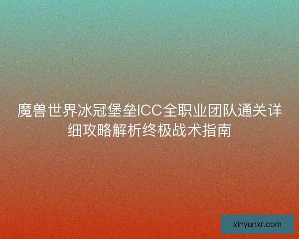 魔兽世界冰冠堡垒ICC全职业团队通关详细攻略解析终极战术指南 魔兽世界冰冠堡垒ICC全职业团队通关详细攻略解析终极战术指南
