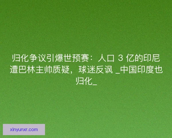 归化争议引爆世预赛:人口 3 亿的印尼遭巴林主帅质疑,球迷反讽 _中国印度也归化_ 归化争议引爆世预赛:人口 3 亿的印尼遭巴林主帅质疑,球迷反讽 _中国印度也归化_